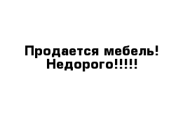 Продается мебель! Недорого!!!!!